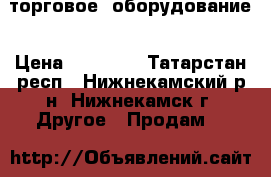 торговое  оборудование › Цена ­ 65 000 - Татарстан респ., Нижнекамский р-н, Нижнекамск г. Другое » Продам   